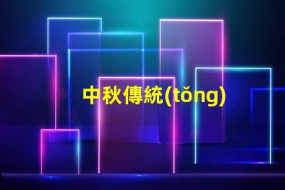 中秋傳統(tǒng)花燈探索花燈背后的文化意義與魅力