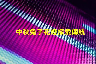 中秋兔子花燈探索傳統(tǒng)與現(xiàn)代相結(jié)合的節(jié)日魅力