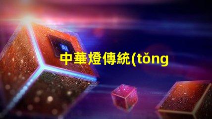 中華燈傳統(tǒng)文化與現(xiàn)代設(shè)計(jì)的完美結(jié)合