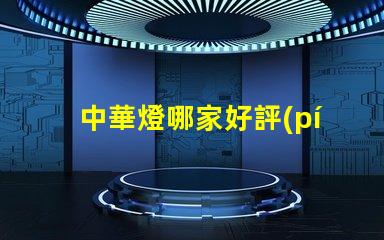 中華燈哪家好評(píng)測(cè)最受歡迎的中華燈品牌