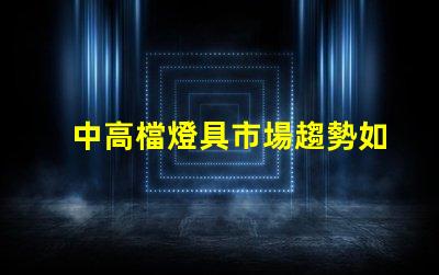 中高檔燈具市場趨勢如何探討中高檔燈具的市場潛力