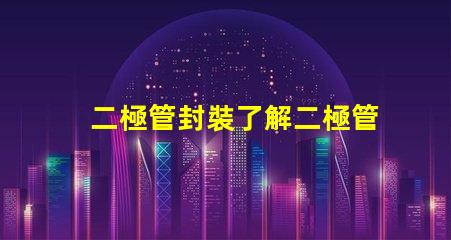 二極管封裝了解二極管封裝對(duì)性能的重要性嗎