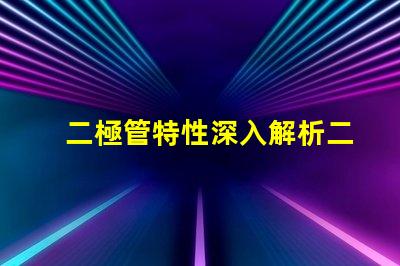 二極管特性深入解析二極管的工作原理與應(yīng)用