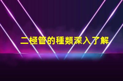 二極管的種類深入了解不同二極管的應(yīng)用與特性