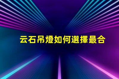 云石吊燈如何選擇最合適的云石吊燈來提升空間氛圍