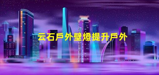 云石戶外壁燈提升戶外環(huán)境照明的完美選擇