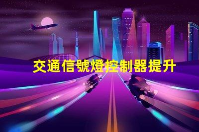 交通信號燈控制器提升城市交通管理效率的新技術(shù)