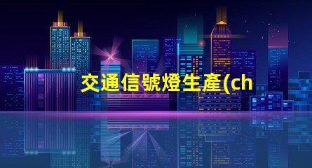 交通信號燈生產(chǎn)廠家行業(yè)領(lǐng)先制造商一覽,助力智慧交通