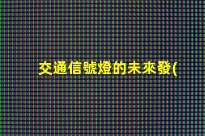 交通信號燈的未來發(fā)展趨勢揭示智能交通的潛力與挑戰(zhàn)