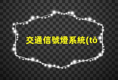 交通信號燈系統(tǒng)如何提升交通效率與安全性