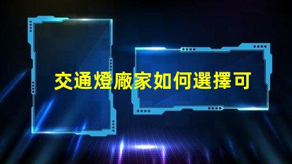 交通燈廠家如何選擇可靠的交通燈供應(yīng)商