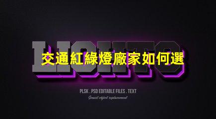 交通紅綠燈廠家如何選擇高效可靠的紅綠燈供應商
