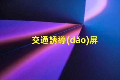交通誘導(dǎo)屏生產(chǎn)廠家如何選擇可靠的交通誘導(dǎo)屏供應(yīng)商