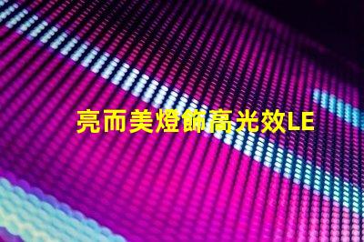 亮而美燈飾高光效LED燈具的選購(gòu)指南