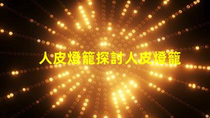 人皮燈籠探討人皮燈籠背后的文化與歷史