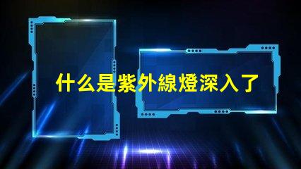什么是紫外線燈深入了解紫外線燈的應(yīng)用與優(yōu)勢