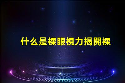 什么是裸眼視力揭開裸眼視力的神秘面紗
