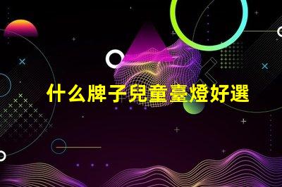 什么牌子兒童臺燈好選擇兒童臺燈的關(guān)鍵因素揭秘