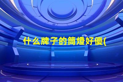 什么牌子的筒燈好優(yōu)質(zhì)筒燈品牌推薦與評測