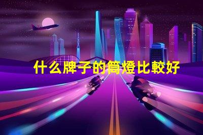 什么牌子的筒燈比較好市場(chǎng)上最佳筒燈品牌推薦
