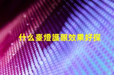 什么臺燈護眼效果好探索最佳護眼臺燈的秘密