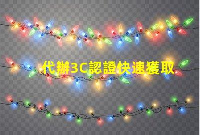 代辦3C認證快速獲取3C認證的秘密策略