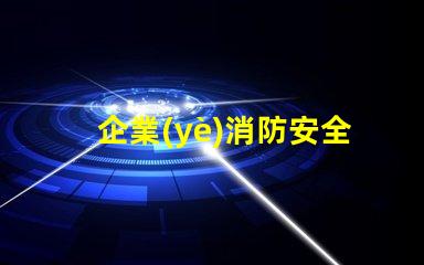 企業(yè)消防安全提高企業(yè)防火意識(shí)與應(yīng)急措施