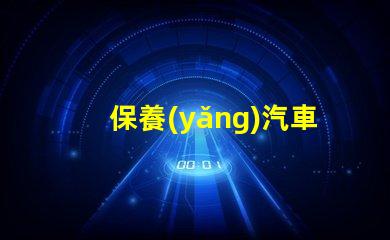 保養(yǎng)汽車如何延長(zhǎng)汽車使用壽命的實(shí)用技巧