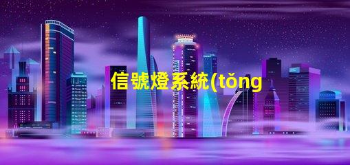 信號燈系統(tǒng)廠家選擇合適廠家提升項目效率