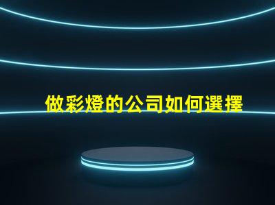做彩燈的公司如何選擇優(yōu)質(zhì)彩燈制造商