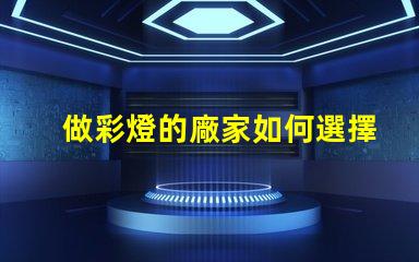 做彩燈的廠家如何選擇優(yōu)質(zhì)彩燈制造商