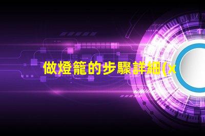 做燈籠的步驟詳細(xì)指南助你輕松制作燈籠