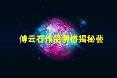 傅云石作品價格揭秘藝術(shù)品市場背后的秘密