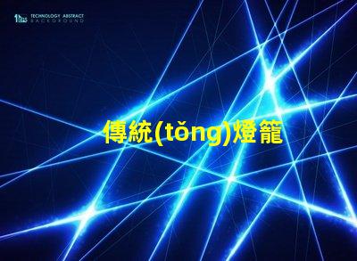 傳統(tǒng)燈籠探秘傳統(tǒng)燈籠背后的文化與工藝