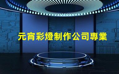 元宵彩燈制作公司專業(yè)定制你的節(jié)日驚喜