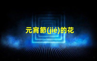 元宵節(jié)的花燈探索花燈背后的文化與創(chuàng)意