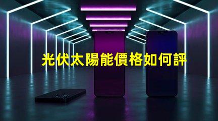 光伏太陽能價格如何評估并優(yōu)化投資回報