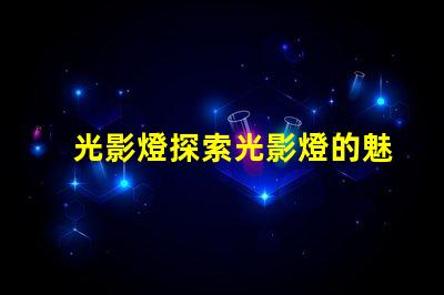 光影燈探索光影燈的魅力與應(yīng)用潛力
