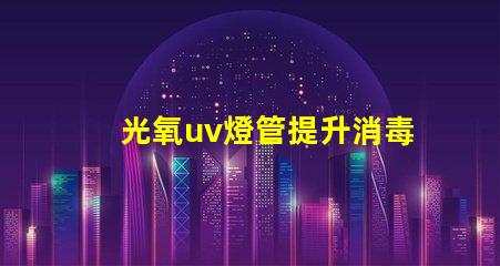 光氧uv燈管提升消毒效果的關鍵技術