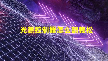 光源控制器怎么調輕松掌握光源調節(jié)技巧的指南