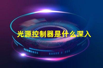 光源控制器是什么深入了解光源控制器的功能與應用