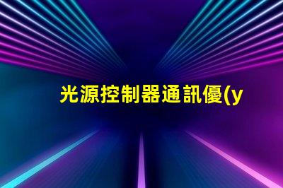 光源控制器通訊優(yōu)化燈光管理的智能解決方案