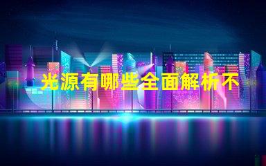 光源有哪些全面解析不同類型光源的優(yōu)缺點