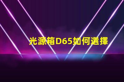 光源箱D65如何選擇適合你需求的光源箱