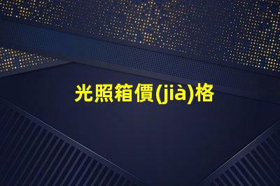 光照箱價(jià)格深度解析市場(chǎng)價(jià)與性價(jià)比