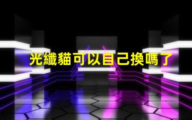光纖貓可以自己換嗎了解光纖貓更換的步驟與注意事項(xiàng)