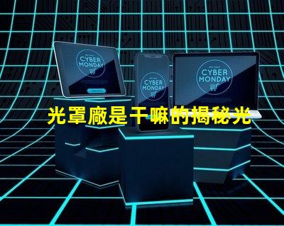 光罩廠是干嘛的揭秘光罩廠的核心功能與應(yīng)用