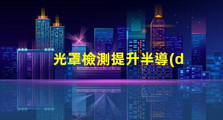 光罩檢測提升半導(dǎo)體生產(chǎn)效率的關(guān)鍵技術(shù)