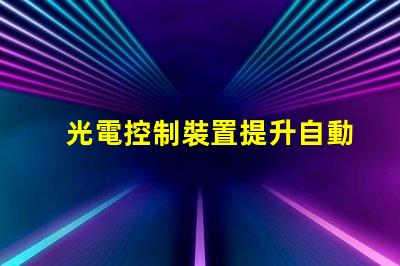 光電控制裝置提升自動(dòng)化效率的關(guān)鍵技術(shù)