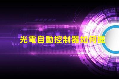 光電自動控制器如何提升生產(chǎn)效率的關鍵技術